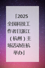2025全国科技工作者日浙江（杭州）主场活动在杭举办
