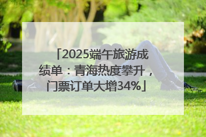 2025端午旅游成绩单：青海热度攀升，门票订单大增34%
