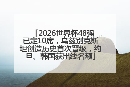 2026世界杯48强已定10席，乌兹别克斯坦创造历史首次晋级，约旦、韩国获出线名额