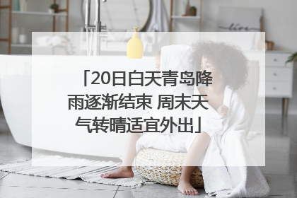 20日白天青岛降雨逐渐结束 周末天气转晴适宜外出