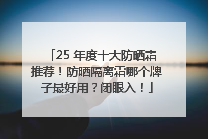 25 年度十大防晒霜推荐！防晒隔离霜哪个牌子最好用？闭眼入！