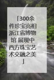 300余件珍宝亮相浙江省博物馆 展现中西方珠宝艺术交融之美