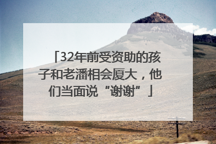 32年前受资助的孩子和老潘相会厦大，他们当面说“谢谢”