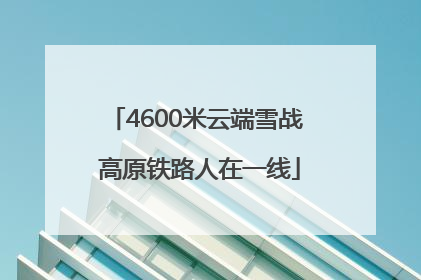 4600米云端雪战 高原铁路人在一线
