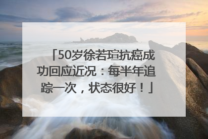 50岁徐若瑄抗癌成功回应近况：每半年追踪一次，状态很好！