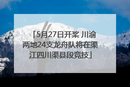 5月27日开桨 川渝两地24支龙舟队将在渠江四川渠县段竞技