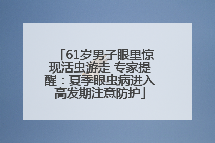 61岁男子眼里惊现活虫游走 专家提醒：夏季眼虫病进入高发期注意防护