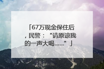 67万现金保住后，民警：“请原谅我的一声大喝……”
