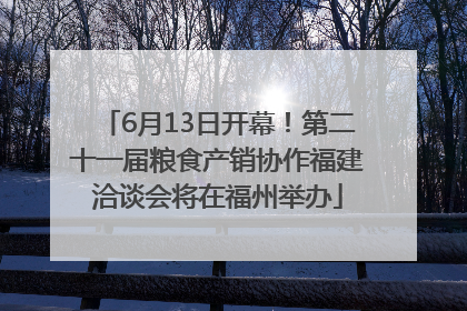 6月13日开幕！第二十一届粮食产销协作福建洽谈会将在福州举办