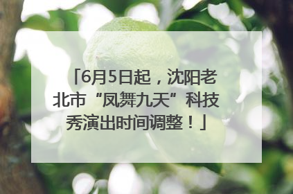 6月5日起，沈阳老北市“凤舞九天”科技秀演出时间调整！