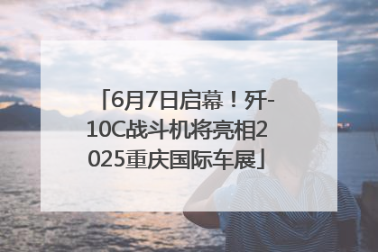6月7日启幕！歼-10C战斗机将亮相2025重庆国际车展