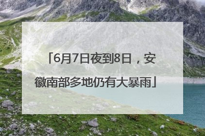 6月7日夜到8日，安徽南部多地仍有大暴雨