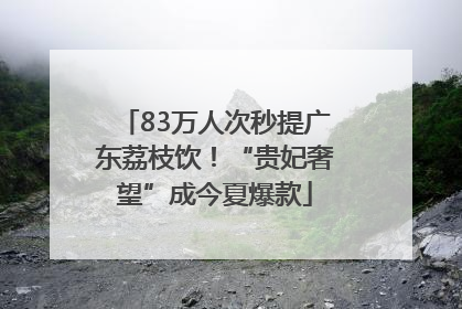 83万人次秒提广东荔枝饮！“贵妃奢望”成今夏爆款