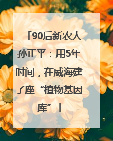90后新农人孙正平：用5年时间，在威海建了座“植物基因库”