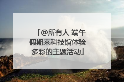 @所有人 端午假期来科技馆体验多彩的主题活动