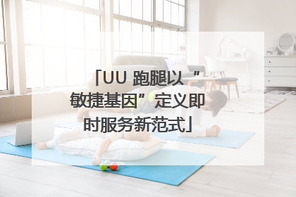 UU 跑腿以“敏捷基因”定义即时服务新范式