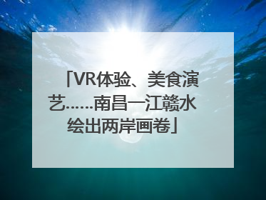 VR体验、美食演艺……南昌一江赣水绘出两岸画卷