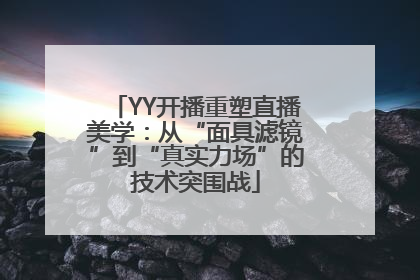 YY开播重塑直播美学：从“面具滤镜”到“真实力场”的技术突围战